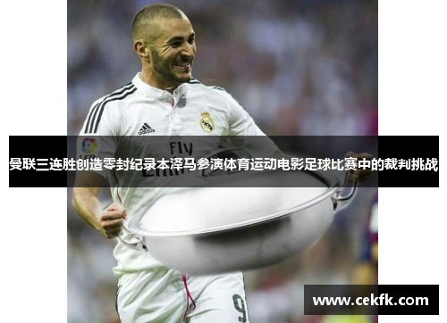 曼联三连胜创造零封纪录本泽马参演体育运动电影足球比赛中的裁判挑战