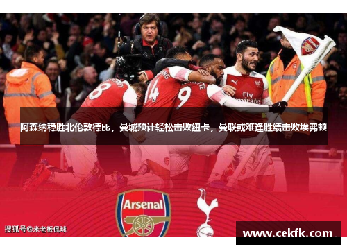 阿森纳稳胜北伦敦德比，曼城预计轻松击败纽卡，曼联或难逢胜绩击败埃弗顿